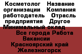 Косметолог › Название организации ­ Компания-работодатель › Отрасль предприятия ­ Другое › Минимальный оклад ­ 30 000 - Все города Работа » Вакансии   . Красноярский край,Железногорск г.